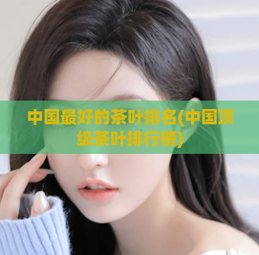 中国最好的茶叶排名(中国顶级茶叶排行榜)  第1张