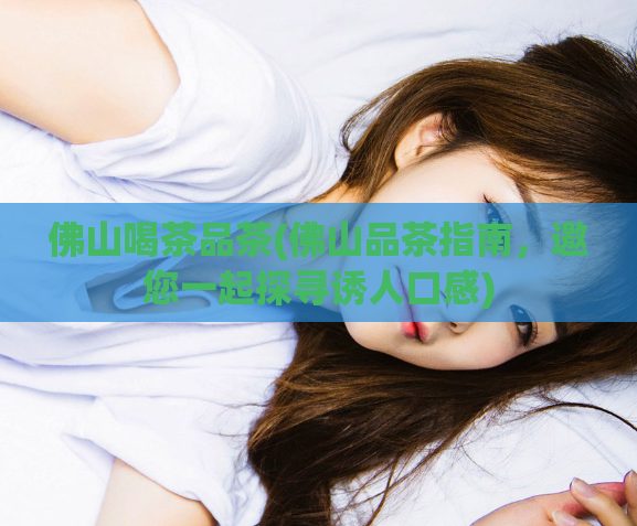 佛山喝茶品茶(佛山品茶指南，邀您一起探寻诱人口感)  第1张