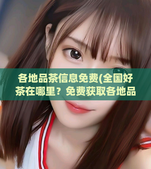 各地品茶信息免费(全国好茶在哪里？免费获取各地品茶信息！)  第1张
