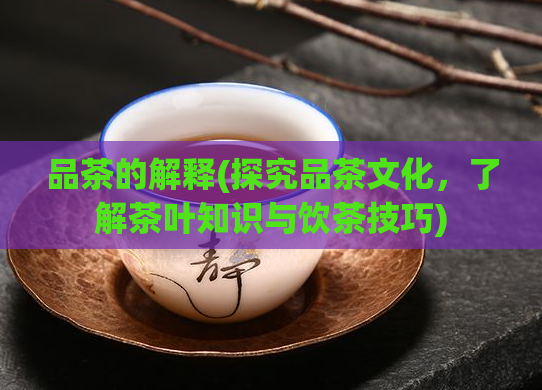 品茶的解释(探究品茶文化，了解茶叶知识与饮茶技巧)  第1张