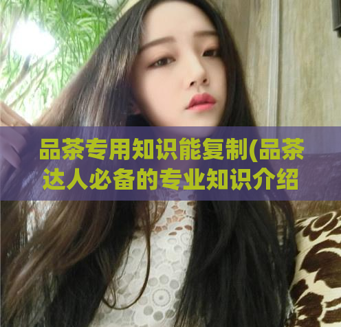 品茶专用知识能复制(品茶达人必备的专业知识介绍)  第1张