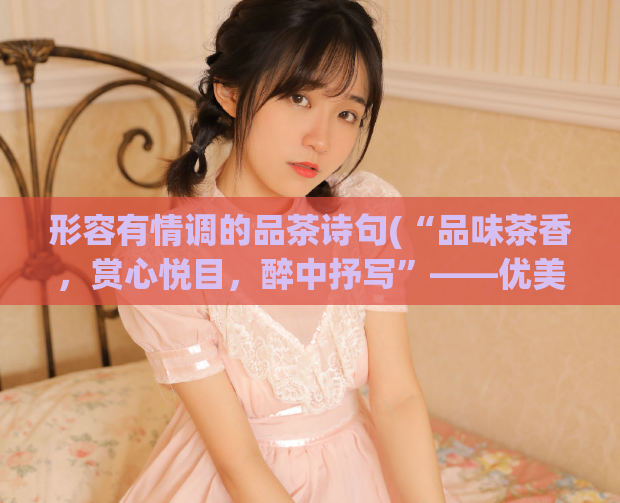 形容有情调的品茶诗句(“品味茶香，赏心悦目，醉中抒写”——优美品茶诗句)  第1张