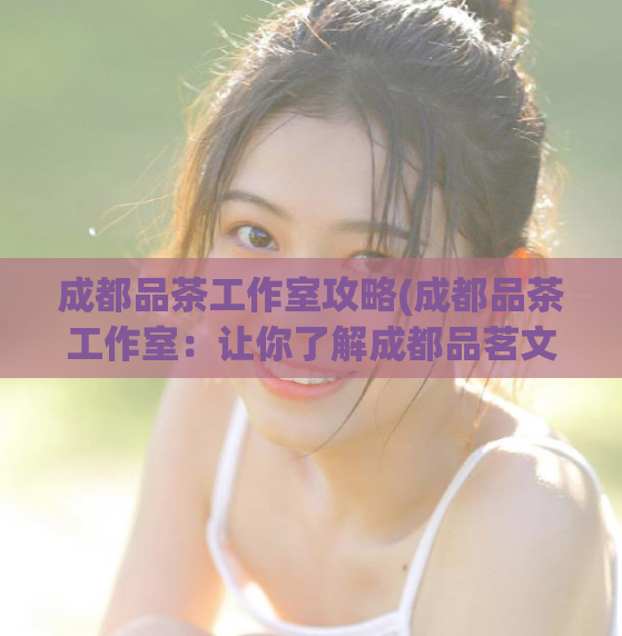 成都品茶工作室攻略(成都品茶工作室：让你了解成都品茗文化的好去处)  第1张