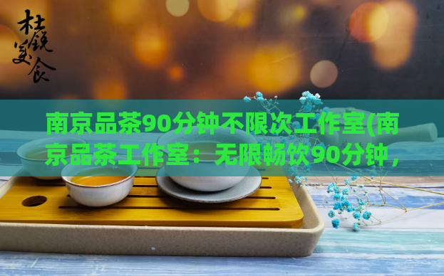 南京品茶90分钟不限次工作室(南京品茶工作室：无限畅饮90分钟，尝遍全城好茶！)  第1张