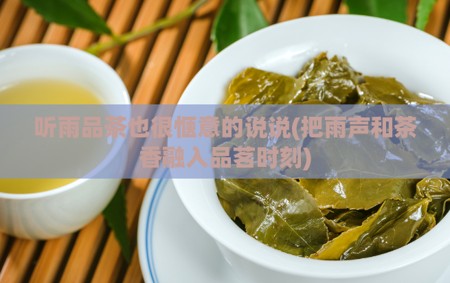 听雨品茶也很惬意的说说(把雨声和茶香融入品茗时刻)  第1张