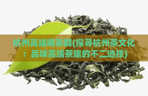 杭州高端喝茶群(探寻杭州茶文化：品味高端茶趣的不二选择)  第1张