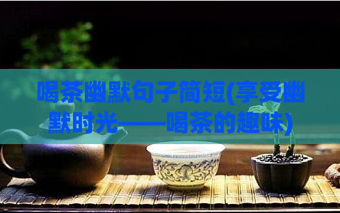 喝茶幽默句子简短(享受幽默时光——喝茶的趣味)  第1张
