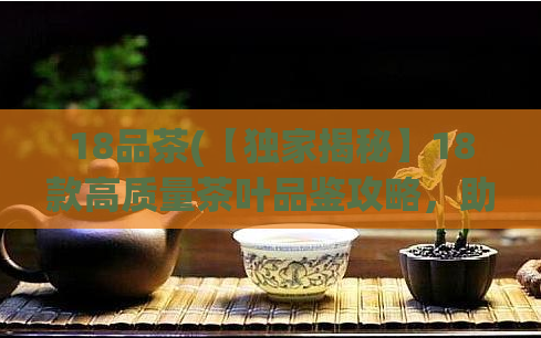 18品茶(【独家揭秘】18款高质量茶叶品鉴攻略，助您成为茶道高手)  第1张