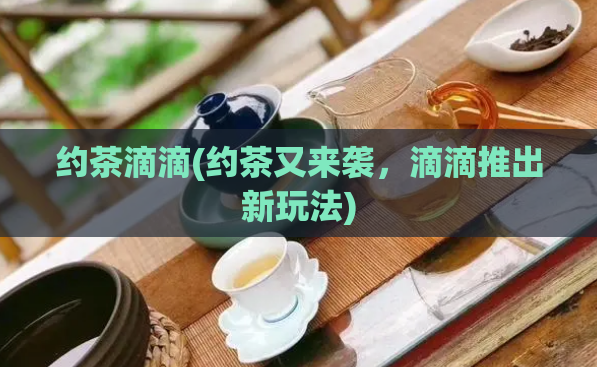 约茶滴滴(约茶又来袭，滴滴推出新玩法)  第1张