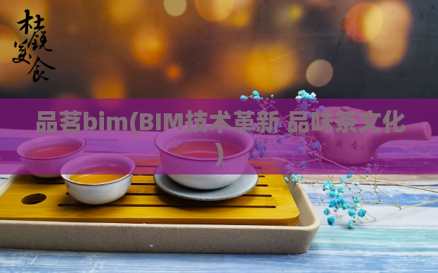 品茗bim(BIM技术革新 品味茶文化)  第1张