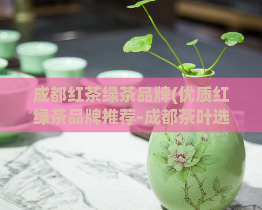 成都红茶绿茶品牌(优质红绿茶品牌推荐-成都茶叶选购指南)  第1张