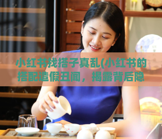 小红书找搭子真乱(小红书的搭配造假丑闻，揭露背后隐秘真相！)  第1张
