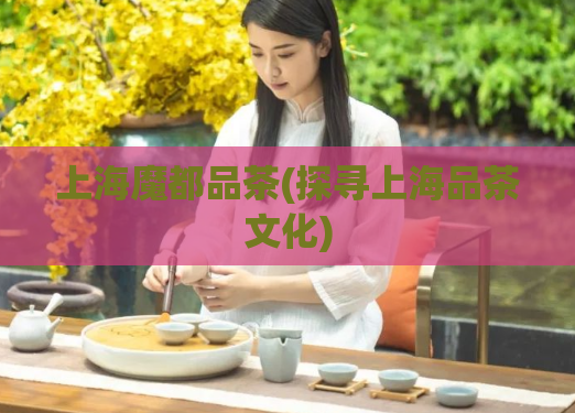 上海魔都品茶(探寻上海品茶文化)  第1张