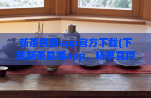新茶直播app官方下载(下载新茶直播app，畅享直播乐趣)  第1张