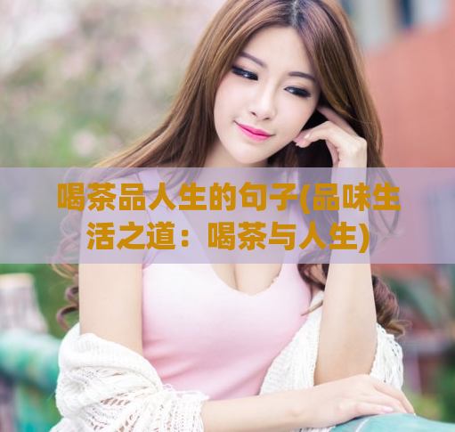 喝茶品人生的句子(品味生活之道：喝茶与人生)  第1张