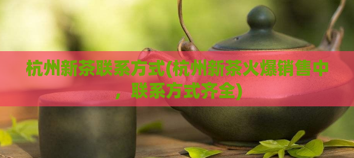 杭州新茶联系方式(杭州新茶火爆销售中，联系方式齐全)  第1张