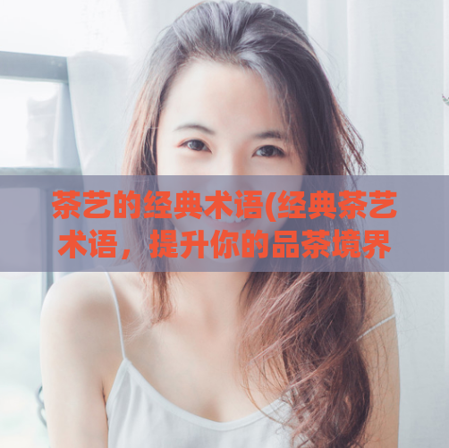 茶艺的经典术语(经典茶艺术语，提升你的品茶境界)  第1张
