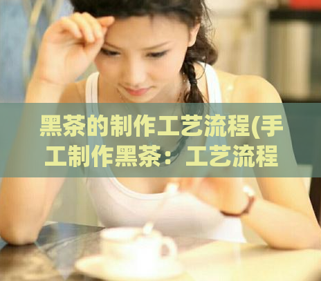 黑茶的制作工艺流程(手工制作黑茶：工艺流程详解)  第1张