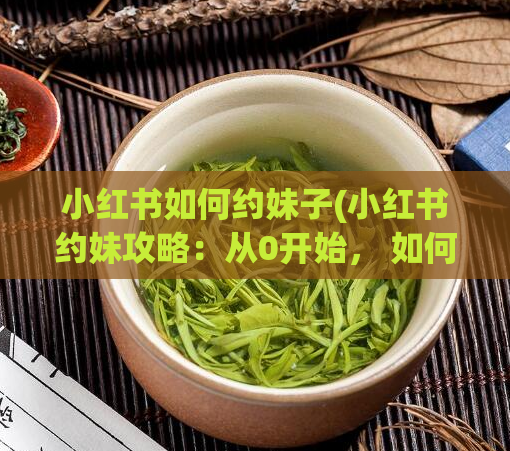 小红书如何约妹子(小红书约妹攻略：从0开始， 如何轻松找到心仪女生)  第1张