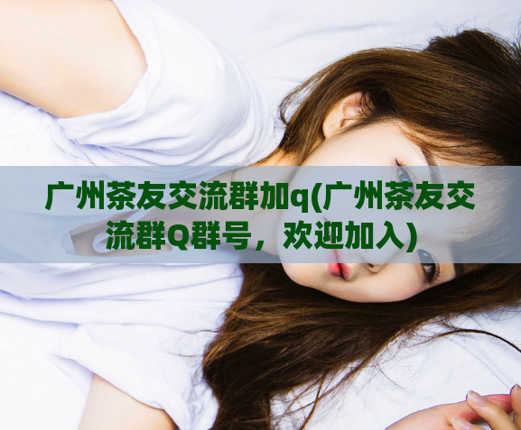 广州茶友交流群加q(广州茶友交流群Q群号，欢迎加入)  第1张