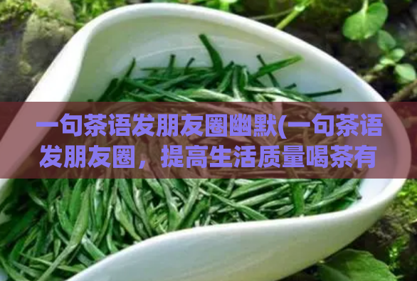一句茶语发朋友圈幽默(一句茶语发朋友圈，提高生活质量喝茶有何魔力，生活变得轻松多了)  第1张