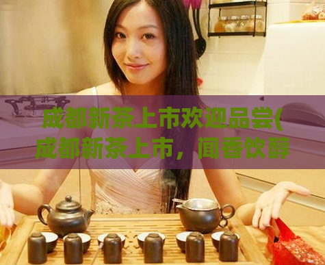 成都新茶上市欢迎品尝(成都新茶上市，闻香饮醇，乐享茶香)  第1张