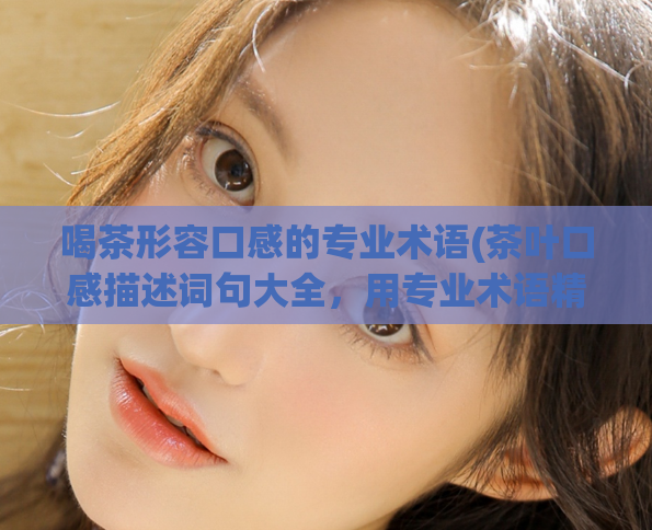 喝茶形容口感的专业术语(茶叶口感描述词句大全，用专业术语精准表达茶叶滋味特征)  第1张