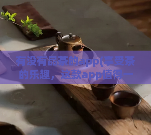 有没有品茶的app(享受茶的乐趣，这款app值得一试！)  第1张