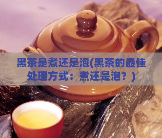 黑茶是煮还是泡(黑茶的最佳处理方式：煮还是泡？)  第1张