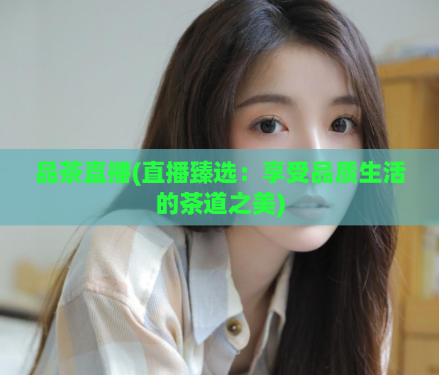 品茶直播(直播臻选：享受品质生活的茶道之美)  第1张
