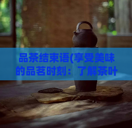 品茶结束语(享受美味的品茗时刻：了解茶叶的奥秘与魅力。)  第1张