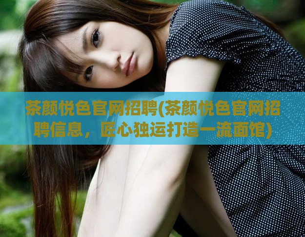 茶颜悦色官网招聘(茶颜悦色官网招聘信息，匠心独运打造一流面馆)  第1张
