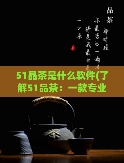 51品茶是什么软件(了解51品茶：一款专业的茶文化分享平台)  第1张