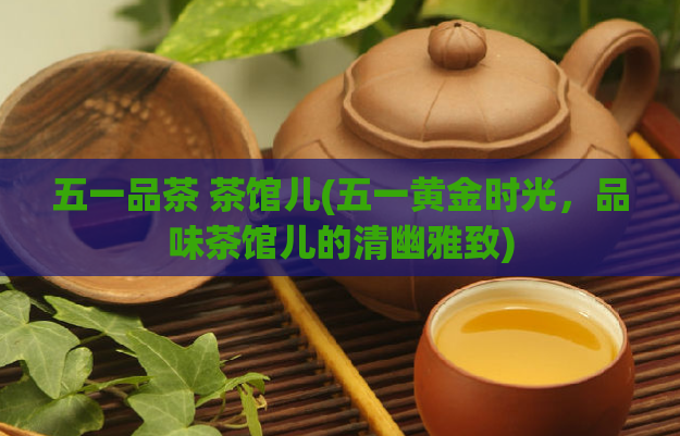 五一品茶 茶馆儿(五一黄金时光，品味茶馆儿的清幽雅致)  第1张