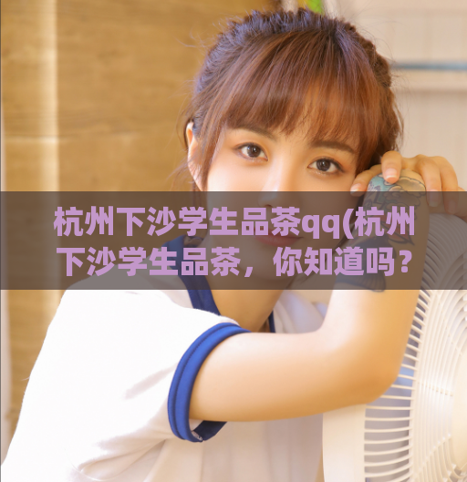 杭州下沙学生品茶qq(杭州下沙学生品茶，你知道吗？)  第1张