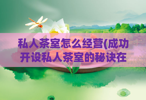 私人茶室怎么经营(成功开设私人茶室的秘诀在哪里？)  第1张
