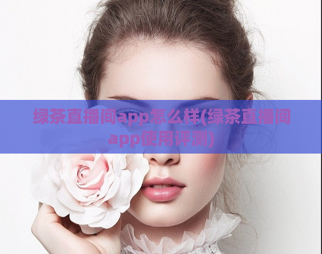 绿茶直播间app怎么样(绿茶直播间app使用评测)  第1张