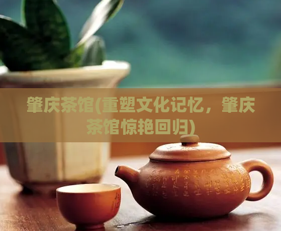 肇庆茶馆(重塑文化记忆，肇庆茶馆惊艳回归)  第1张