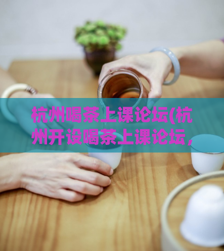 杭州喝茶上课论坛(杭州开设喝茶上课论坛，让你轻松学习！)  第1张