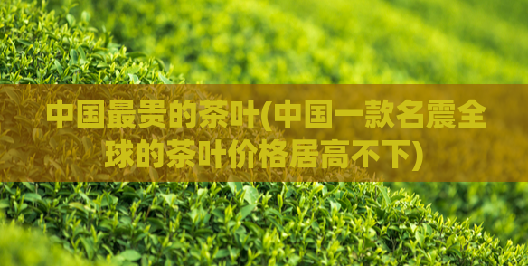 中国最贵的茶叶(中国一款名震全球的茶叶价格居高不下)  第1张