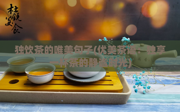 独饮茶的唯美句子(优美茶语：独享一杯茶的静谧时光)  第1张