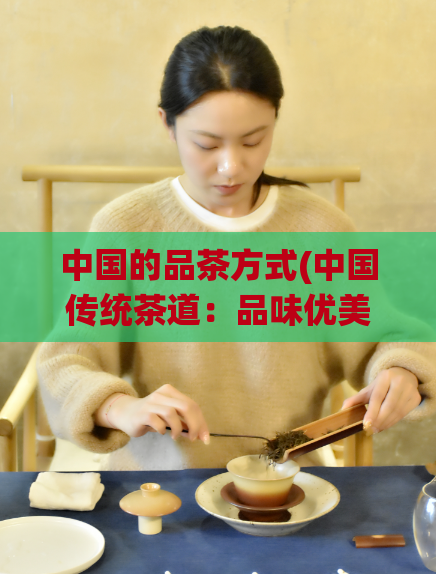 中国的品茶方式(中国传统茶道：品味优美的茶叶方式)  第1张