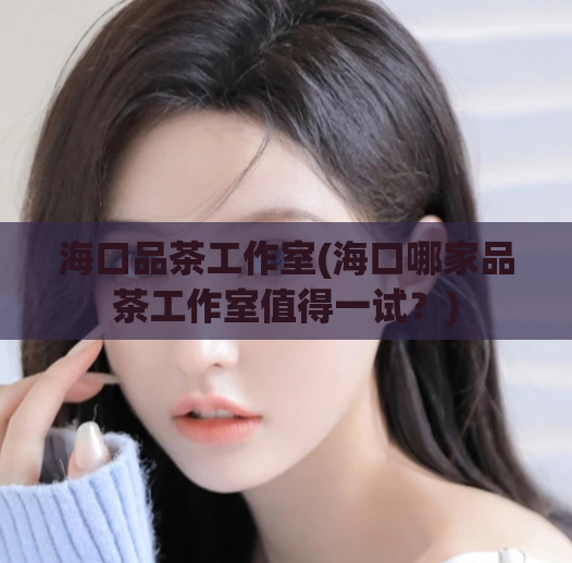 海口品茶工作室(海口哪家品茶工作室值得一试？)  第1张
