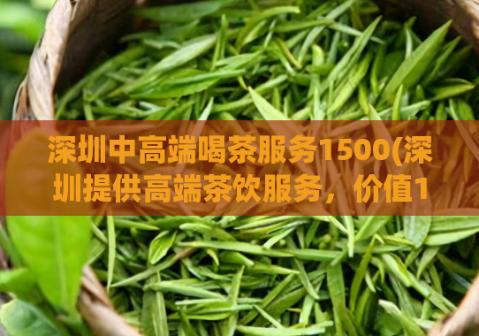 深圳中高端喝茶服务1500(深圳提供高端茶饮服务，价值1500元)  第1张
