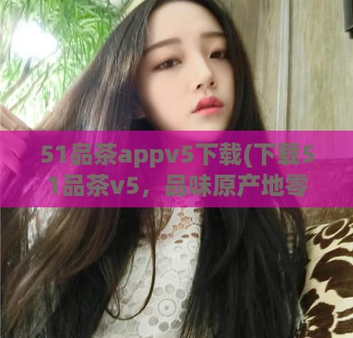 51品茶appv5下载(下载51品茶v5，品味原产地零售新茶！)  第1张