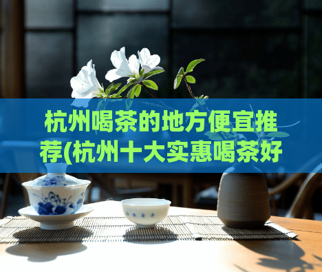 杭州喝茶的地方便宜推荐(杭州十大实惠喝茶好去处，便宜且好品质！)  第1张