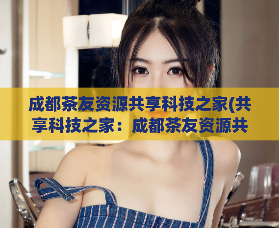 成都茶友资源共享科技之家(共享科技之家：成都茶友资源共享平台)  第1张