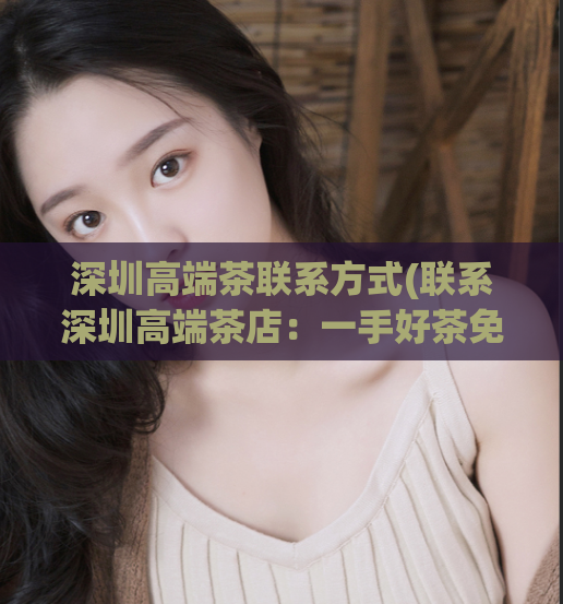 深圳高端茶联系方式(联系深圳高端茶店：一手好茶免费品尝！)  第1张