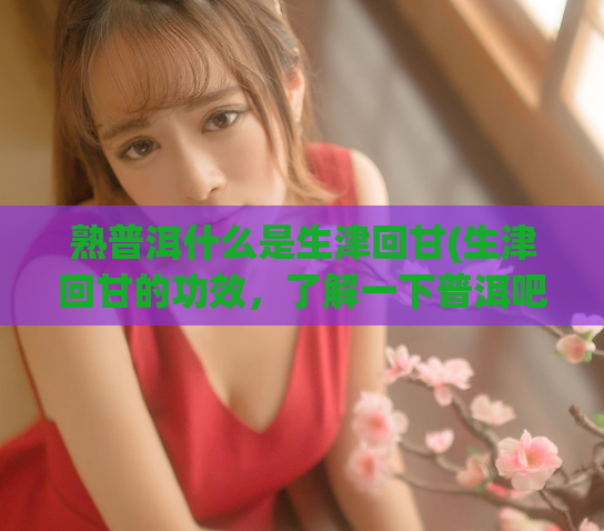 熟普洱什么是生津回甘(生津回甘的功效，了解一下普洱吧)  第1张