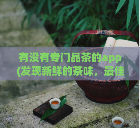 有没有专门品茶的app(发现新鲜的茶味，最佳品茶App推荐)  第1张